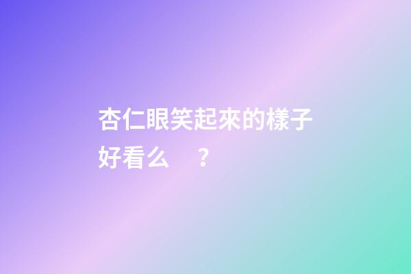 杏仁眼笑起來的樣子好看么？